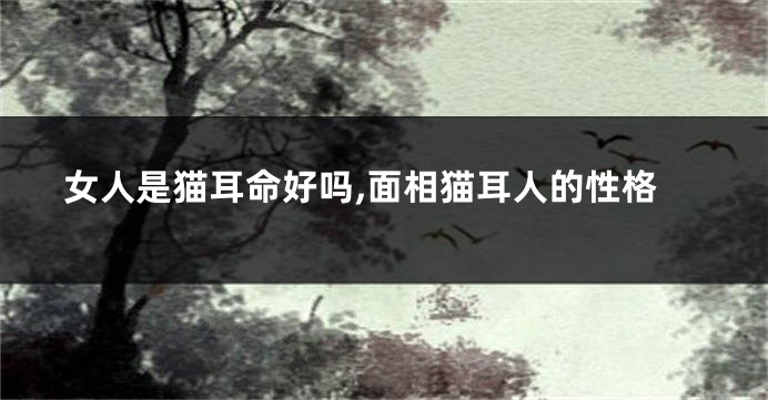 女人是猫耳命好吗,面相猫耳人的性格