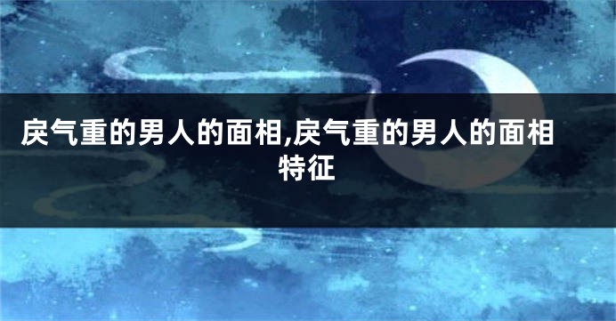 戾气重的男人的面相,戾气重的男人的面相特征