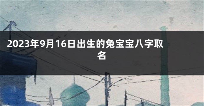 2023年9月16日出生的兔宝宝八字取名