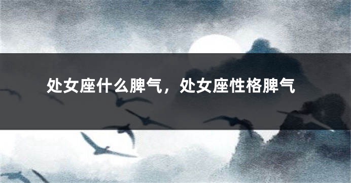 处女座什么脾气，处女座性格脾气