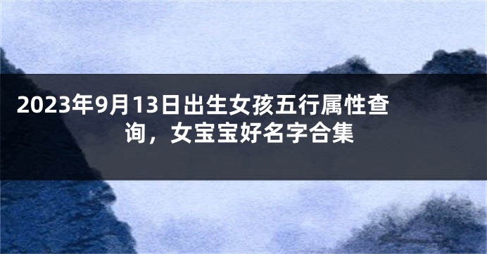 2023年9月13日出生女孩五行属性查询，女宝宝好名字合集