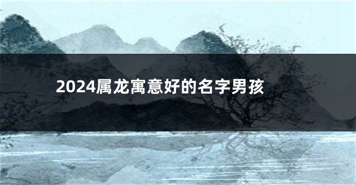 2024属龙寓意好的名字男孩