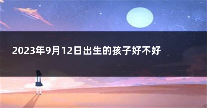 2023年9月12日出生的孩子好不好