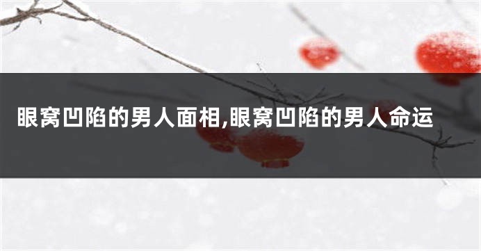 眼窝凹陷的男人面相,眼窝凹陷的男人命运