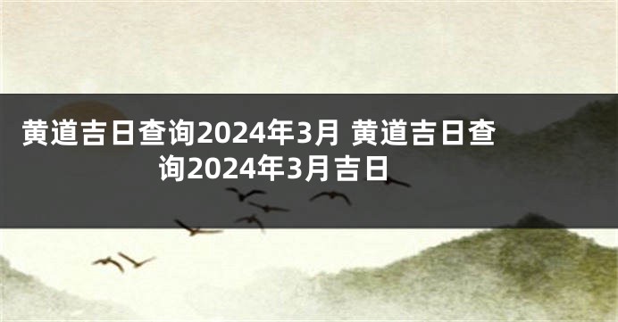 黄道吉日查询2024年3月 黄道吉日查询2024年3月吉日