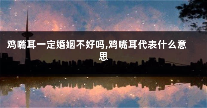 鸡嘴耳一定婚姻不好吗,鸡嘴耳代表什么意思
