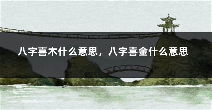 八字喜木什么意思，八字喜金什么意思