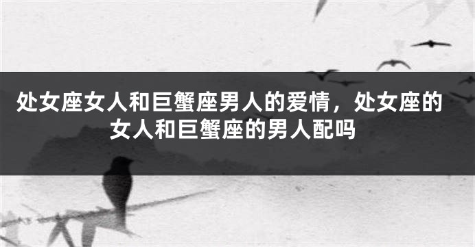 处女座女人和巨蟹座男人的爱情，处女座的女人和巨蟹座的男人配吗
