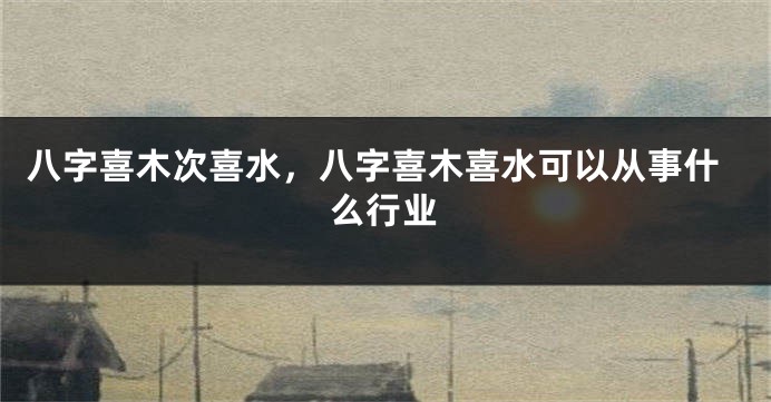 八字喜木次喜水，八字喜木喜水可以从事什么行业