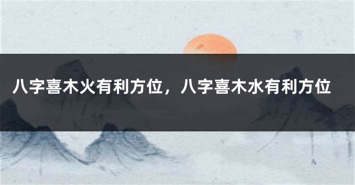 八字喜木火有利方位，八字喜木水有利方位