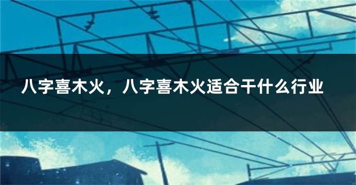 八字喜木火，八字喜木火适合干什么行业