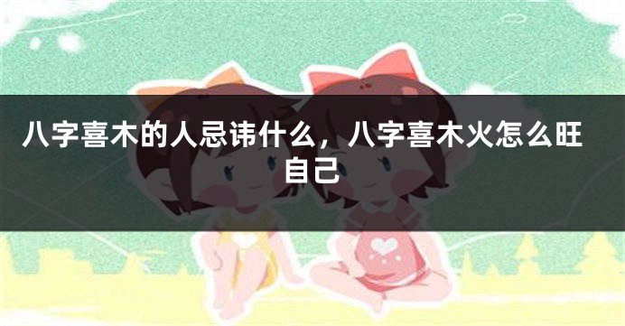 八字喜木的人忌讳什么，八字喜木火怎么旺自己