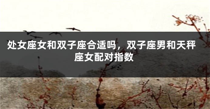 处女座女和双子座合适吗，双子座男和天秤座女配对指数