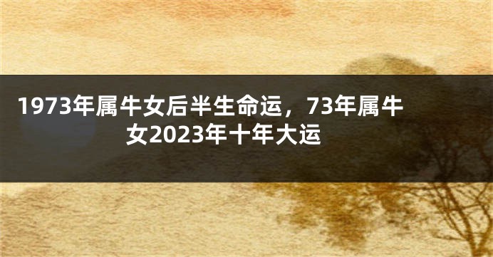1973年属牛女后半生命运，73年属牛女2023年十年大运