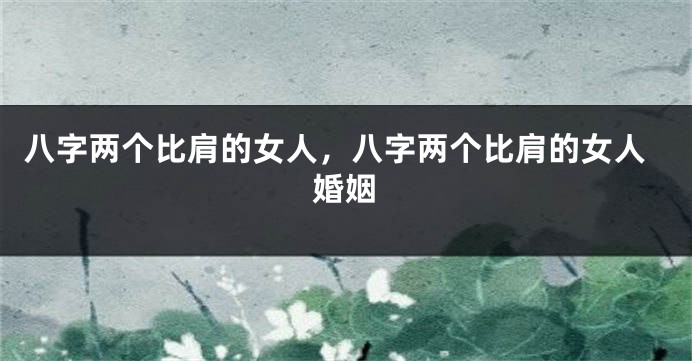八字两个比肩的女人，八字两个比肩的女人婚姻