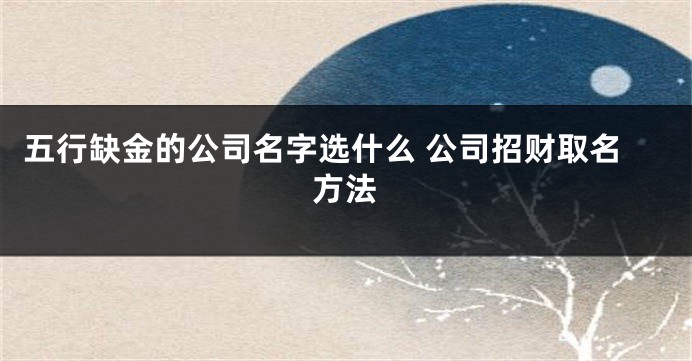 五行缺金的公司名字选什么 公司招财取名方法