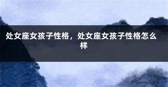 处女座女孩子性格，处女座女孩子性格怎么样