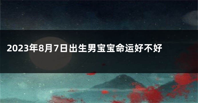 2023年8月7日出生男宝宝命运好不好