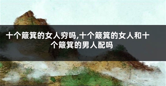 十个簸箕的女人穷吗,十个簸箕的女人和十个簸箕的男人配吗