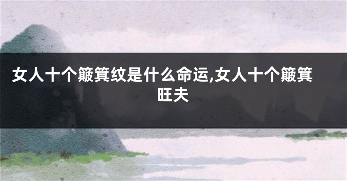 女人十个簸箕纹是什么命运,女人十个簸箕旺夫