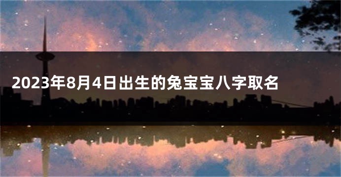 2023年8月4日出生的兔宝宝八字取名