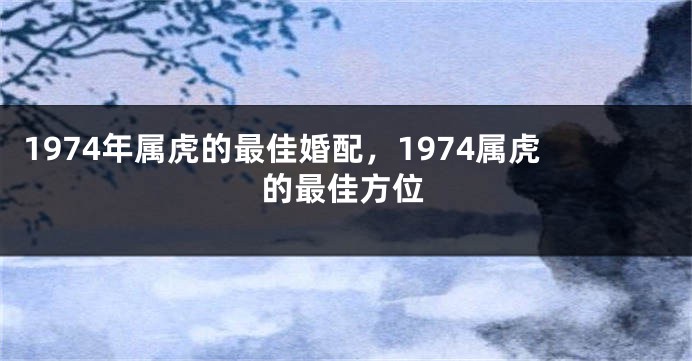 1974年属虎的最佳婚配，1974属虎的最佳方位