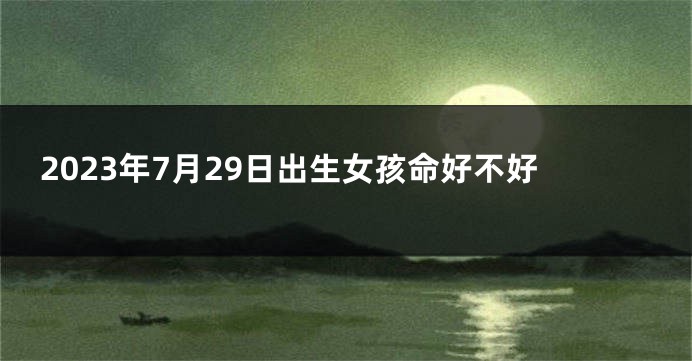 2023年7月29日出生女孩命好不好