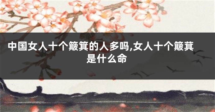 中国女人十个簸箕的人多吗,女人十个簸萁是什么命