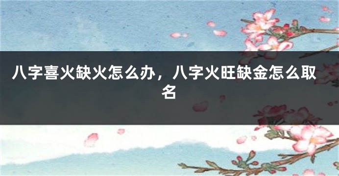 八字喜火缺火怎么办，八字火旺缺金怎么取名