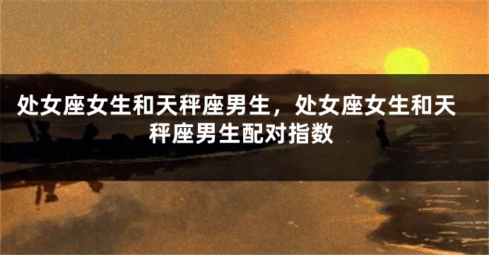 处女座女生和天秤座男生，处女座女生和天秤座男生配对指数