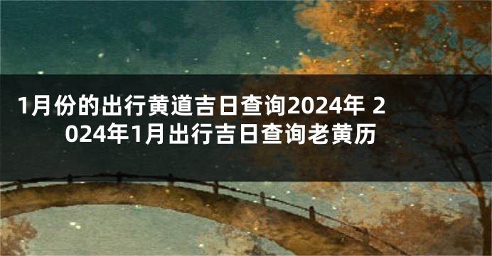1月份的出行黄道吉日查询2024年 2024年1月出行吉日查询老黄历
