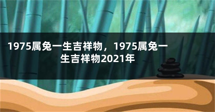 1975属兔一生吉祥物，1975属兔一生吉祥物2021年