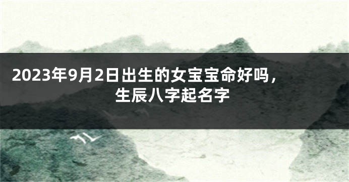 2023年9月2日出生的女宝宝命好吗，生辰八字起名字