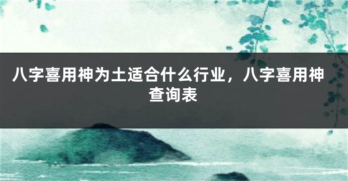 八字喜用神为土适合什么行业，八字喜用神查询表