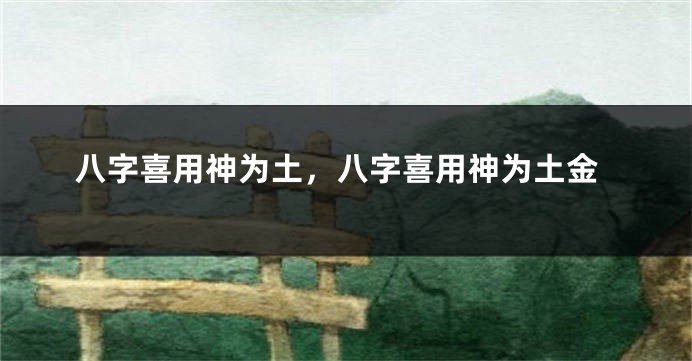 八字喜用神为土，八字喜用神为土金