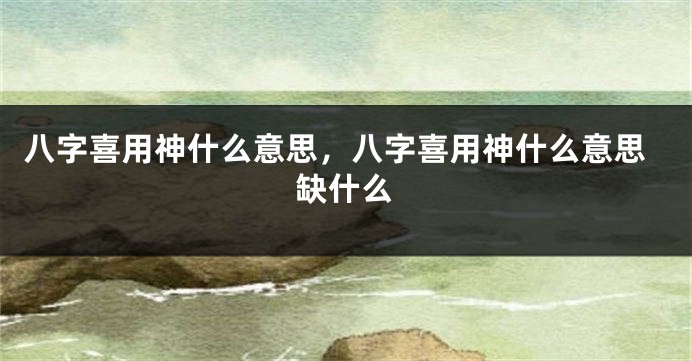 八字喜用神什么意思，八字喜用神什么意思缺什么