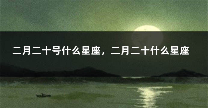 二月二十号什么星座，二月二十什么星座