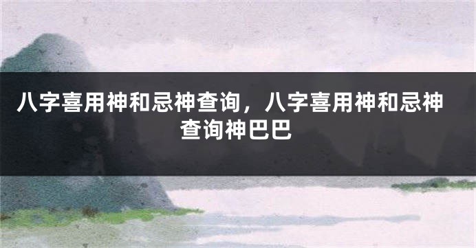 八字喜用神和忌神查询，八字喜用神和忌神查询神巴巴