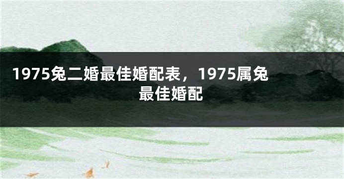 1975兔二婚最佳婚配表，1975属兔最佳婚配