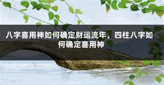 八字喜用神如何确定财运流年，四柱八字如何确定喜用神