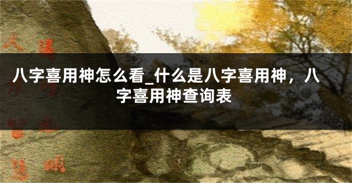 八字喜用神怎么看_什么是八字喜用神，八字喜用神查询表