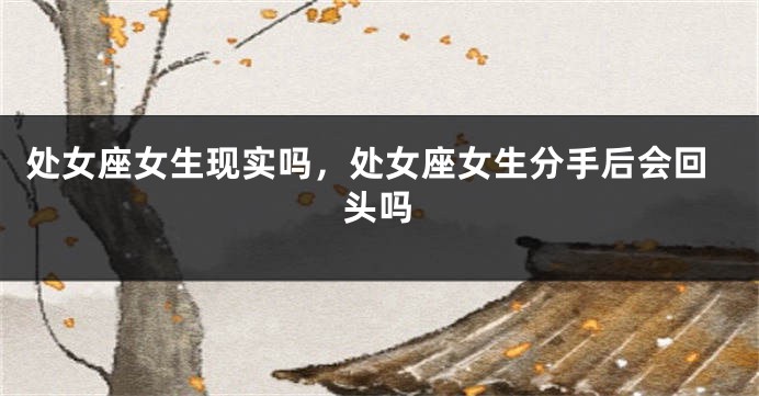 处女座女生现实吗，处女座女生分手后会回头吗