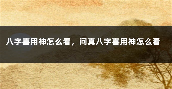 八字喜用神怎么看，问真八字喜用神怎么看