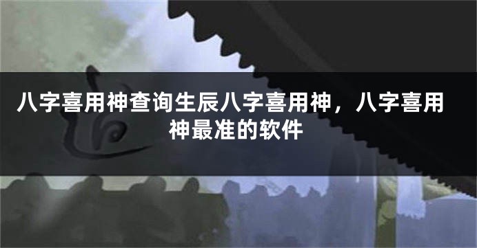 八字喜用神查询生辰八字喜用神，八字喜用神最准的软件