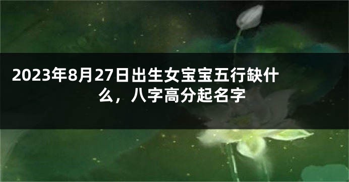 2023年8月27日出生女宝宝五行缺什么，八字高分起名字