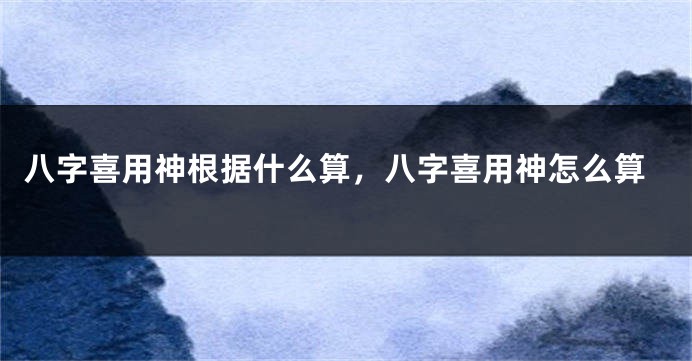 八字喜用神根据什么算，八字喜用神怎么算