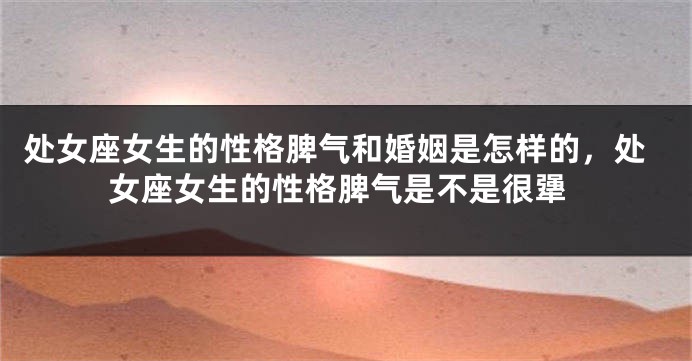 处女座女生的性格脾气和婚姻是怎样的，处女座女生的性格脾气是不是很犟