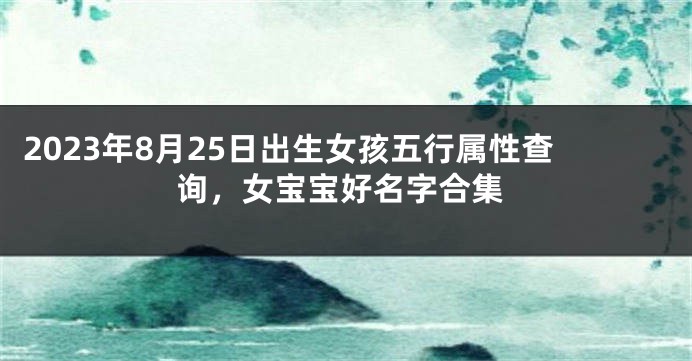 2023年8月25日出生女孩五行属性查询，女宝宝好名字合集