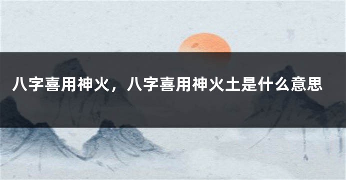 八字喜用神火，八字喜用神火土是什么意思