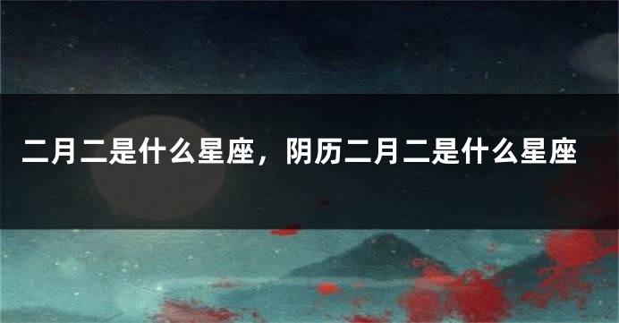 二月二是什么星座，阴历二月二是什么星座